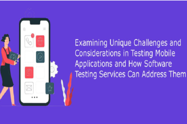 Examining Unique Challenges and Considerations in Testing Mobile Applications and How Software Testing Services Can Address Them